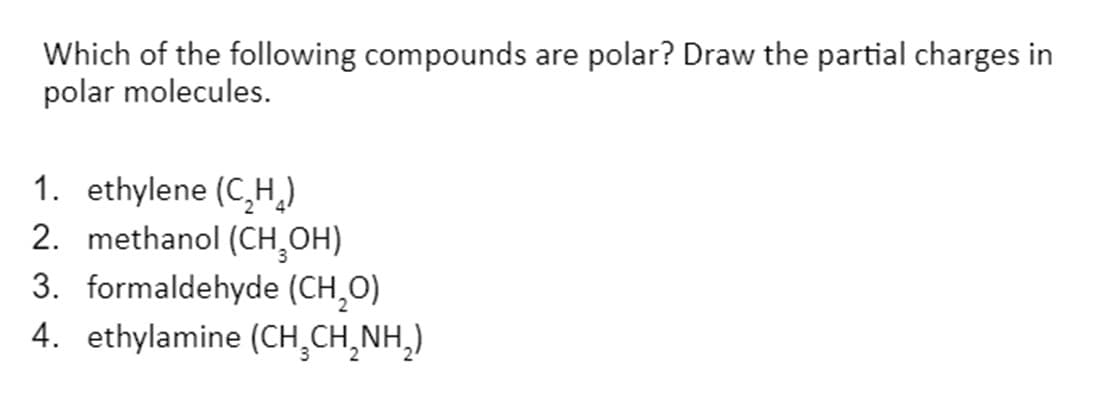 Which of the following compounds are polar? Draw the partial charges in
polar molecules.
1. ethylene (C,H,)
2. methanol (CH,OH)
3. formaldehyde (CH,O)
4. ethylamine (CH,CH,NH,)
