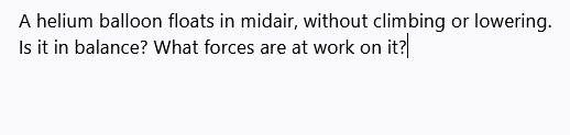 A helium balloon floats in midair, without climbing or lowering.
Is it in balance? What forces are at work on it?
