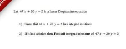 Let 47x + 20 y = 2 is a linear Diophantine equation
1) Show that 47x + 20 y = 2 has integal solutions
2) Ifit has solution then Find all integral solutions of 47x + 20 y = 2
