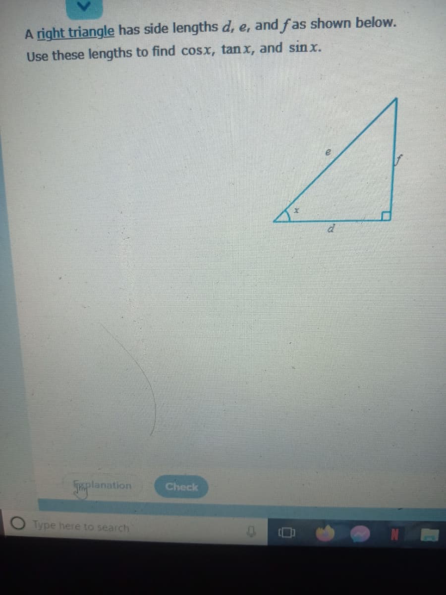 A right triangle has side lengths d, e, and fas shown below.
Use these lengths to find cosx, tan x, and sin x.
Jplanation
Check
O Type here to search
