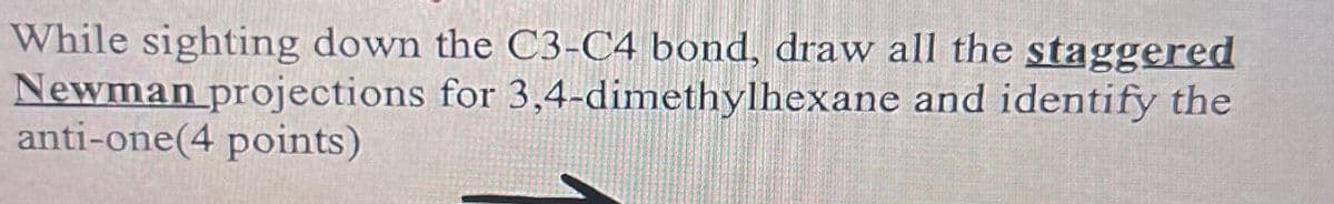 While sighting down the C3-C4 bond, draw all the staggered
Newman projections for 3,4-dimethylhexane and identify the
anti-one(4 points)