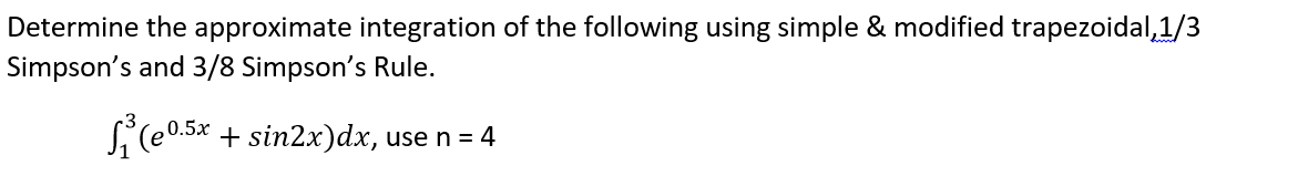 Determine the approximate integration of the following using simple & modified trapezoidal,1/3
Simpson's and 3/8 Simpson's Rule.
S(e0.5x + sin2x)dx, use n = 4
