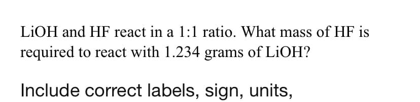 LIOH and HF react in a 1:1 ratio. What mass of HF is
required to react with 1.234 grams of LIOH?
Include correct labels, sign, units,
