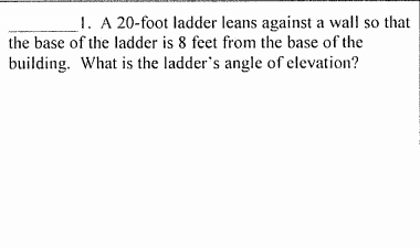 1. A 20-foot ladder leans against a wall so that
the base of the ladder is 8 feet from the base of the
building. What is the ladder's angle of elevation?
