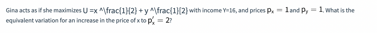 + y^\frac{1}[2} with income Y=16, and prices Px
=
Gina acts as if she maximizes U=x^\frac{1}{2}
equivalent variation for an increase in the price of x to p = 2?
1and Py 1. What is the
-