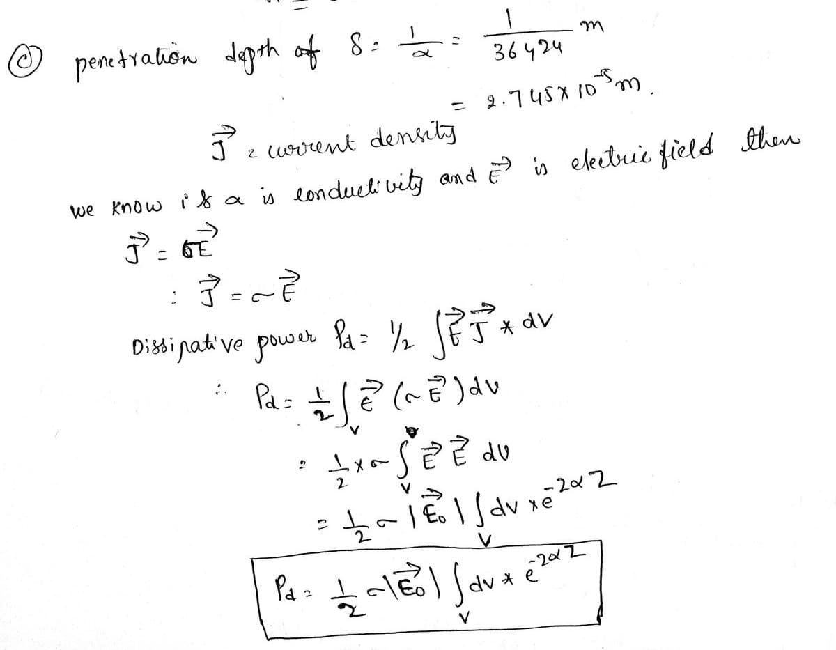 ☺ penetration degth of 8:
36 ५2५
= 2.745X 10m.
Jz
wrrent density
we know is a is londuct vit and ? is electrie field then
Dissinati ve
power la - ½ EJ *
* dv
Pa: !
Pa =
dv * e 202
