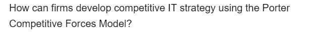 How can firms develop competitive IT strategy using the Porter
Competitive Forces Model?