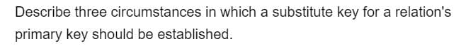 Describe three circumstances in which a substitute key for a relation's
primary key should be established.