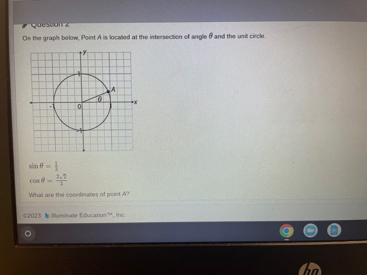 Questo11 2
On the graph below, Point A is located at the intersection of angle and the unit circle.
0
sin 0 =
cos
y
-
0
10
2,2
3
What are the coordinates of point A?
A
©2023 Illuminate Education TM, Inc.
→X