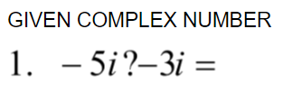 GIVEN COMPLEX NUMBER
1. - 5i?-3i =
