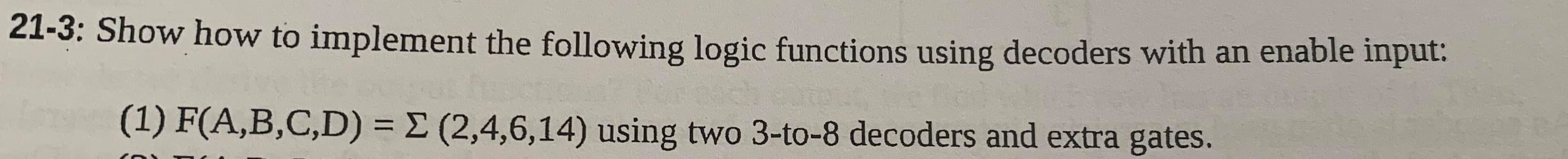 21-3: Show how to implement the following logic functions using decoders with an enable input:
(1) F(A,B,C,D) = E (2,4,6,14) using two 3-to-8 decoders and extra gates.
%3D
