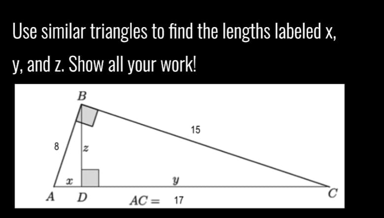 Use similar triangles to find the lengths labeled x,
y, and z. Show all your work!
B
15
8
A D
AC = 17
