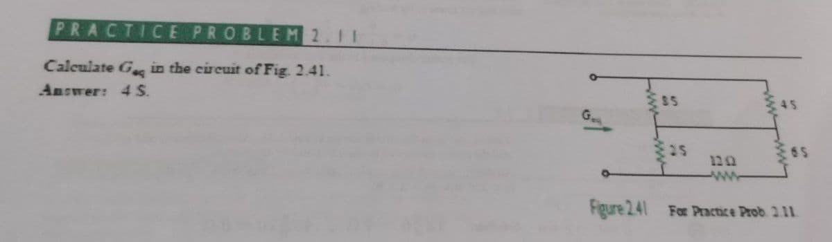 PRACTICE PROBLEM 2.11
Calculate Gg in the circuit of Fig. 2.41.
Answer: 4 S.
S5
45
G
6 5
120
ww
Figure 241 For Practice Prob. 2.11
wwwww
