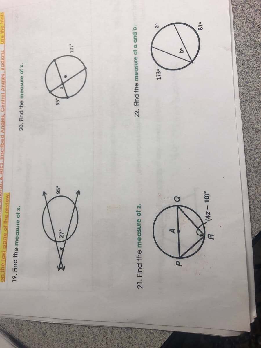 on the last page of the review.
nscribed Angles, Central Angles, Radians Use the hints
19. Find th e measure of x.
20. Find the measure of x.
95°
27°
„LOT
21. Find the measure of z.
22. Find the measure of a and b.
173.
(4z- 10)°
R.
18
