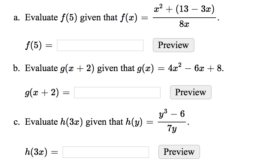 a² + (13 – 3x)
a. Evaluate f(5) given that f(x) =
8x
f(5) =
Preview
||
b. Evaluate g(x + 2) given that g(x) = 4x? – 6x + 8.
-
g(x + 2) =
Preview
y3 – 6
-
c. Evaluate h(3x) given that h(y)
7y
h(3)
Preview
