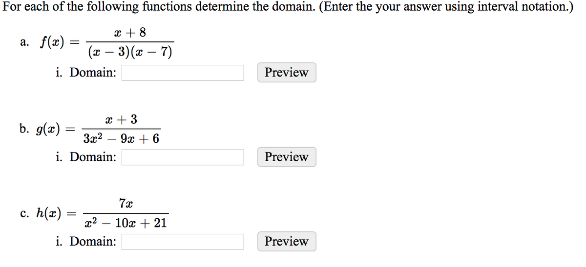 For each of the following functions determine the domain. (Enter the your answer using interval notation.)
x + 8
a. f(x) =
(и — 3)(ӕ — 7)
i. Domain:
Preview
x + 3
b. g(x) :
За? — 9х + 6
i. Domain:
Preview
7x
с. h(x) -
x2
10х + 21
i. Domain:
Preview
