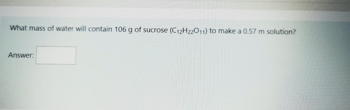 What mass of water will contain 106 g of sucrose (C12H22O11) to make a 0.57 m solution?
Answer:
