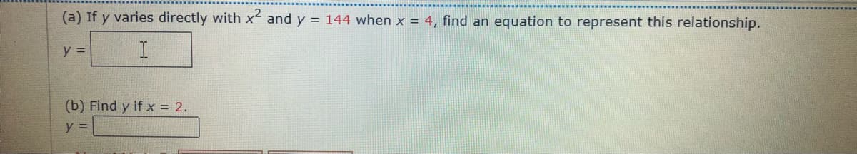 (a) If y varies directly with x2 and y = 144 when x = 4, find an equation to represent this relationship.
y =
I
(b) Find y if x = 2.
y =