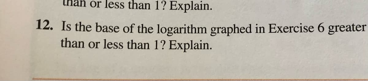 han or less than 1? Explain.
12. Is the base of the logarithm graphed in Exercise 6 greater
than or less than 1? Explain.
