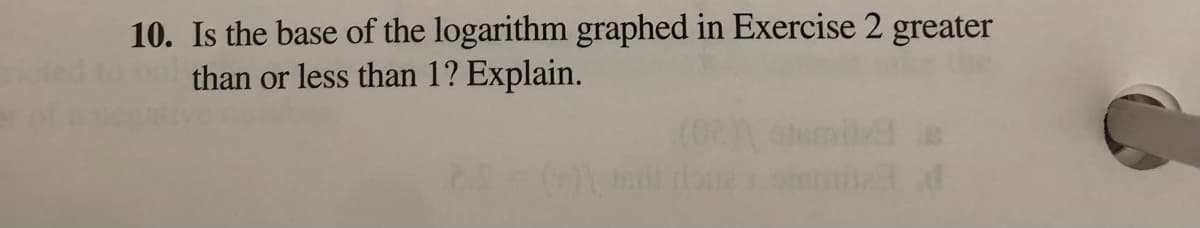 10. Is the base of the logarithm graphed in Exercise 2 greater
than or less than 1? Explain.
(02)
()
