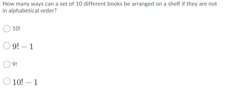 How many ways can a set of 10 different books be arranged on a shelf if they are not
in alphabetical order?
10!
O 9! – 1
9!
10! – 1
-
