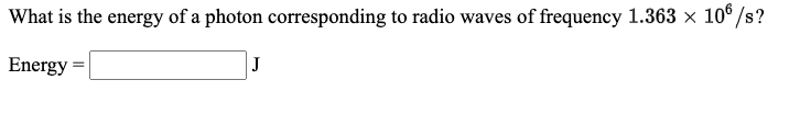 What is the energy of a photon corresponding to radio waves of frequency 1.363 × 10° /s?
Energy
J
