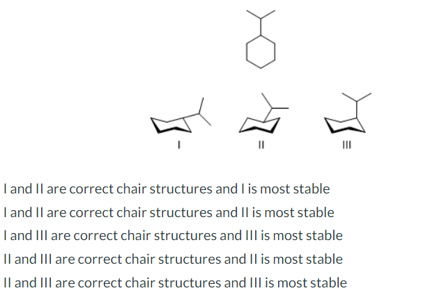 -{
E
III
I and II are correct chair structures and I is most stable
I and II are correct chair structures and II is most stable
I and III are correct chair structures and III is most stable
II and III are correct chair structures and II is most stable
II and III are correct chair structures and III is most stable