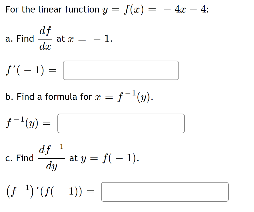 For the linear function y = f(x)
=
a. Find
df
dx
at x =
1.
ƒ'( − 1)
=
b. Find a formula for x = f-¹(y).
f'(y)
=
df
c. Find
at y = f( − 1).
dy
(ƒ-¹) '(ƒ( − 1))
=
1
- 4x - 4: