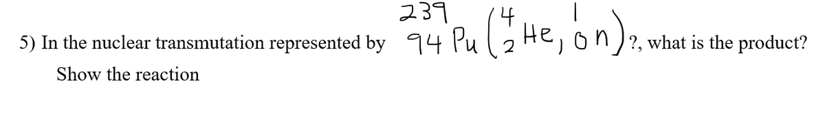 239
94 Pu ( 2 He, on);
5) In the nuclear transmutation represented by 4
Show the reaction
?, what is the product?