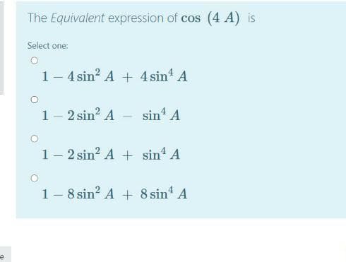 The Equivalent expression of cos (4 A) is
Select one:
1- 4 sin? A + 4 sin A
1- 2 sin? A - sin' A
1- 2 sin? A + sin A
1- 8 sin? A + 8 sin A
