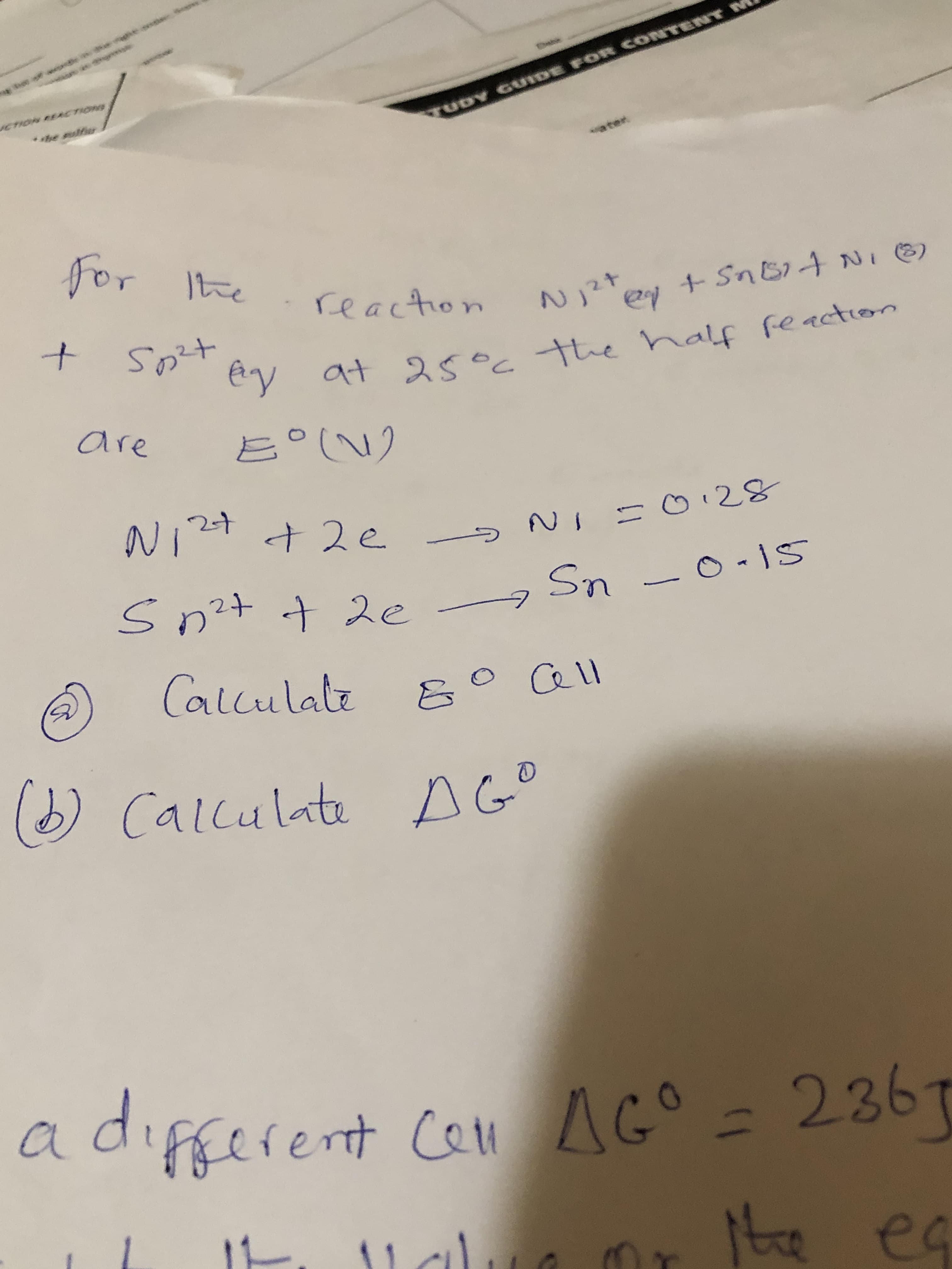 Dahe
OR CONTENT M
ICTION REACTIONS
**he ulfier
TUDY GUIDE F
ater
for Tthe
reaction
+SNB14NI 6)
N,2+
sozt
"y at 25°c the half feaction
are
Ni24 + 2e
Ni =o28
S n²t t 2e
Sn -0.15
O -15
Calculate
&°Qll
(6)
O Calculate AG°
adıfferent Cen
AG°=236
7
te
ea
