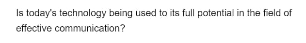 Is today's technology being used to its full potential in the field of
effective communication?