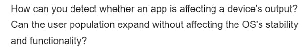 How can you detect whether an app is affecting a device's output?
Can the user population expand without affecting the OS's stability
and functionality?