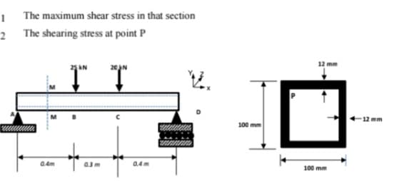 1 The maximum shear stress in that section
2 The shearing stress at point P
12 mm
25 AN
12 mm
100 mm
a4m
0.4m
100 mm
