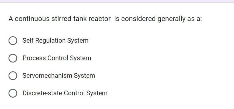 A continuous stirred-tank reactor is considered generally as a:
O Self Regulation System
Process Control System
Servomechanism System
O Discrete-state Control System