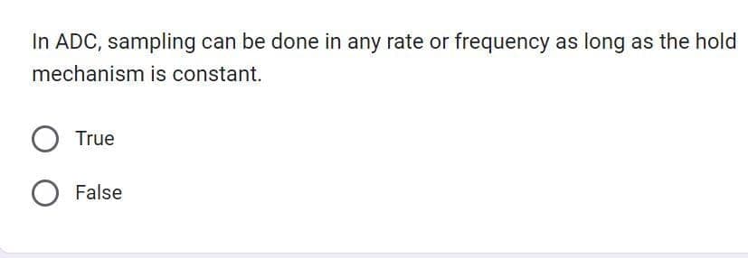 In ADC, sampling can be done in any rate or frequency as long as the hold
mechanism is constant.
O True
O False