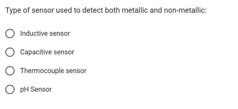 Type of sensor used to detect both metallic and non-metallic:
Inductive sensor
Capacitive sensor
Thermocouple sensor
O pH Sensor