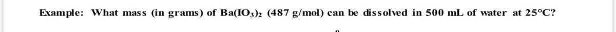 Example: What mass (in grams) of Ba(IO3)2 (487 g/mol) can be dissolved in 500 mL of water at 25°C?
