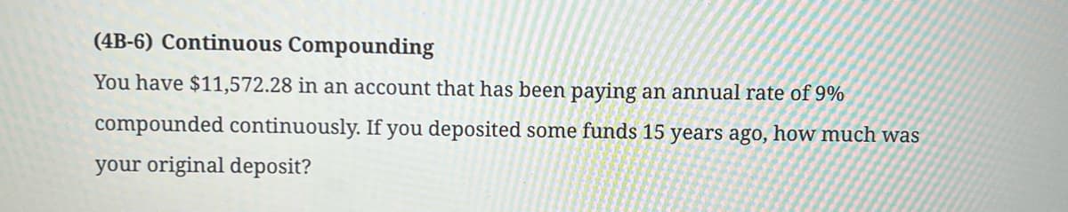 (4B-6) Continuous Compounding
You have $11,572.28 in an account that has been paying an annual rate of 9%
compounded continuously. If you deposited some funds 15 years ago, how much was
your original deposit?