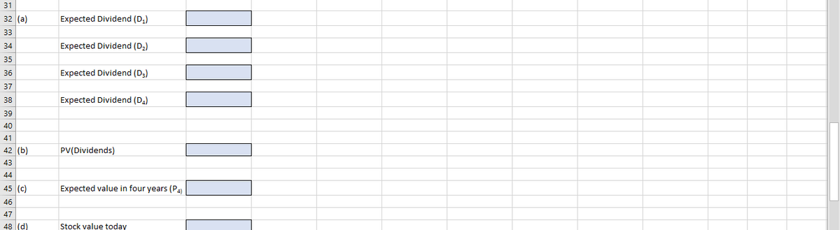 31
32 (a)
Expected Dividend (D,)
33
34
Expected Dividend (D;)
35
36
Expected Dividend (D;)
37
38
Expected Dividend (D.)
39
40
41
42 (b)
PV(Dividends)
43
44
45 (c)
Expected value in four years (Pa
46
47
48 (d)
Stock value today
