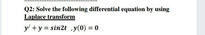 Q2: Solve the following differential equation by using
Laplace transform
y/ +y = sin2t ,y(0) = 0
