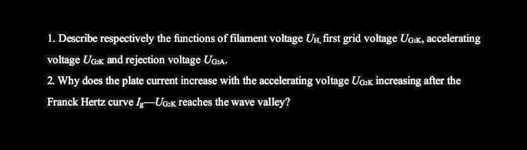 1. Describe respectively the functions of filament voltage Uí, first grid voltage UGK, accelerating
voltage UGK and rejection voltage UG₂A.
2. Why does the plate current increase with the accelerating voltage UG₂K increasing after the
Franck Hertz curve Ig-UG2K reaches the wave valley?