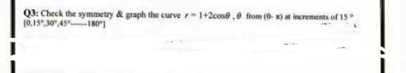 Q3: Check the symmetry & graph the curve r-1+2cos0,8 from (0-x) at increments of 15
(0.15° 30° 45-180⁰]