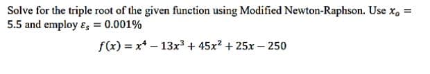 Solve for the triple root of the given function using Modified Newton-Raphson. Use x₁ =
5.5 and employ & = 0.001%
f(x)=x²-13x³ + 45x² + 25x-250