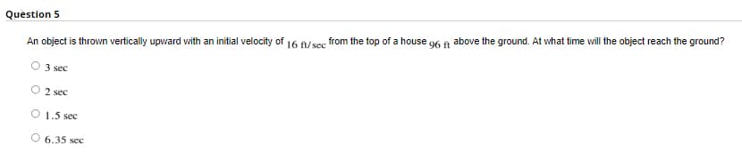 Question 5
An object is thrown vertically upward with an initial velocity of 16 8/sc from the top of a house 06 A above the ground. At what time will the object reach the ground?
O 3 sec
O 2 sec
O 1,5 sec
O 6.35 sec
