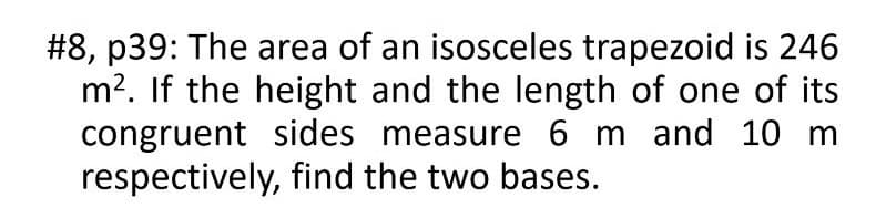 #8, p39: The area of an isosceles trapezoid is 246
m?. If the height and the length of one of its
congruent sides measure 6 m and 10 m
respectively, find the two bases.
