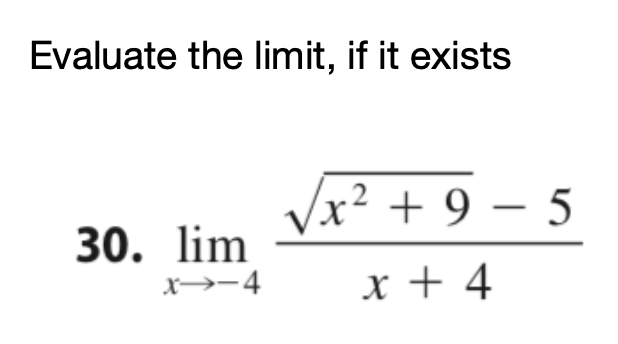 **Evaluate the limit, if it exists**

\[ 
30. \lim_{{x \to -4}} \frac{\sqrt{x^2 + 9} - 5}{x + 4}
\]

In this problem, we need to evaluate the limit of the given function as \( x \) approaches -4. This can involve techniques such as factoring, rationalizing, or using L'Hôpital's rule if direct substitution results in an indeterminate form.