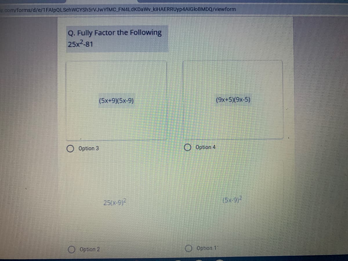 ecom/forms/d/e/1FAlpQLSehWCYSh5rVJwYfMC_FN4LdKDaWv_kiHAERRUyp4AIGloBMDQ/viewform
Q. Fully Factor the Following
25x2-81
(5x+9)(5x-9)
(9x+5)(9x-5)
Option 3
Option 4
25(x-9)2
(5x-9)2
Option 2
Option 11
