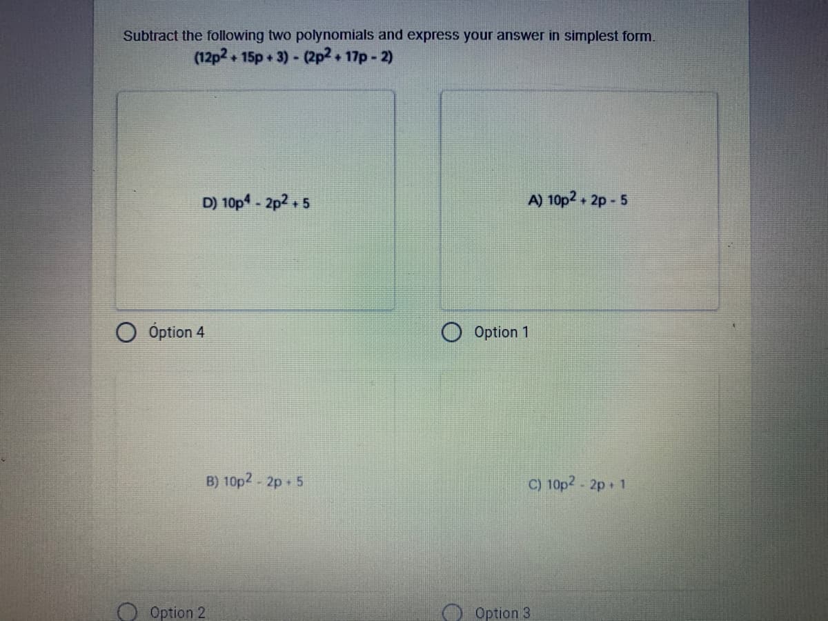 Subtract the following two polynomials and express your answer in simplest form.
(12p2 15p + 3)- (2p2 17p- 2)
D) 10p4 - 2p2 , 5
A) 10p2. 2p - 5
Óption 4
Option 1
B) 10p2- 2p 5
C) 10p2 - 2p 1
O Option 2
Option 3
