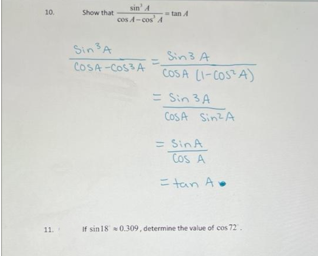 sin' A
10.
Show that
= tan A
cos A- cos' A
Sin3A
Sin3 A
COSA -COS3A
COS A [1-COS A)
ニ Sin3A
Cos A SinzA
= Sin A
Cos A
= tan A o
11.
If sin 18 = 0.309, determine the value of cos 72.
